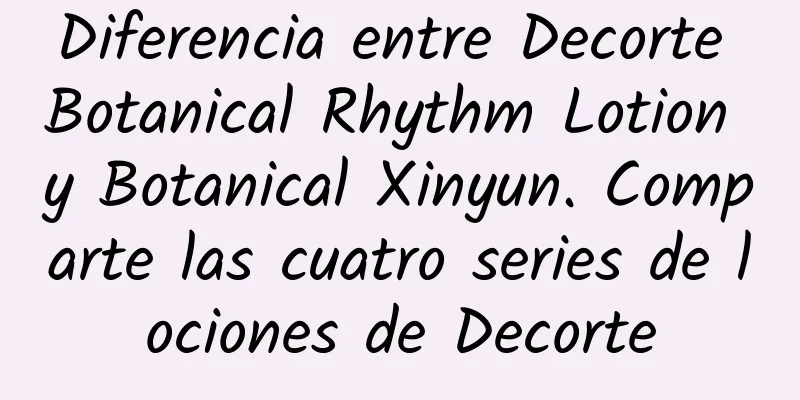 Diferencia entre Decorte Botanical Rhythm Lotion y Botanical Xinyun. Comparte las cuatro series de lociones de Decorte