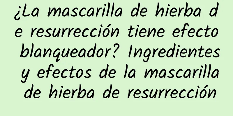 ¿La mascarilla de hierba de resurrección tiene efecto blanqueador? Ingredientes y efectos de la mascarilla de hierba de resurrección