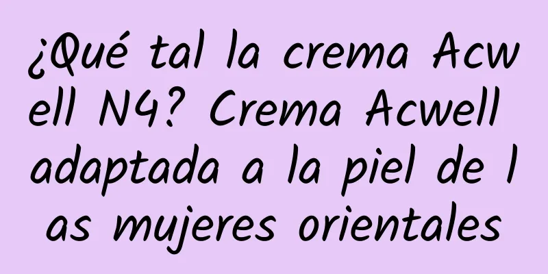 ¿Qué tal la crema Acwell N4? Crema Acwell adaptada a la piel de las mujeres orientales