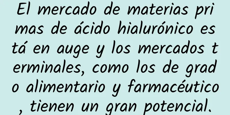 El mercado de materias primas de ácido hialurónico está en auge y los mercados terminales, como los de grado alimentario y farmacéutico, tienen un gran potencial.