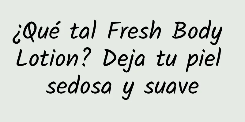 ¿Qué tal Fresh Body Lotion? Deja tu piel sedosa y suave