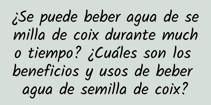 ¿Se puede beber agua de semilla de coix durante mucho tiempo? ¿Cuáles son los beneficios y usos de beber agua de semilla de coix?