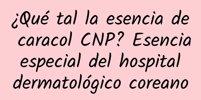 ¿Qué tal la esencia de caracol CNP? Esencia especial del hospital dermatológico coreano