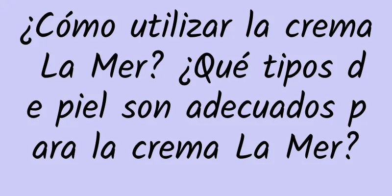 ¿Cómo utilizar la crema La Mer? ¿Qué tipos de piel son adecuados para la crema La Mer?