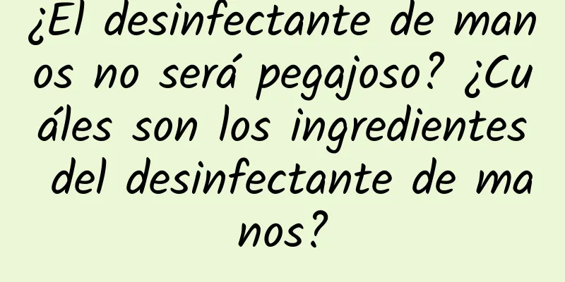 ¿El desinfectante de manos no será pegajoso? ¿Cuáles son los ingredientes del desinfectante de manos?