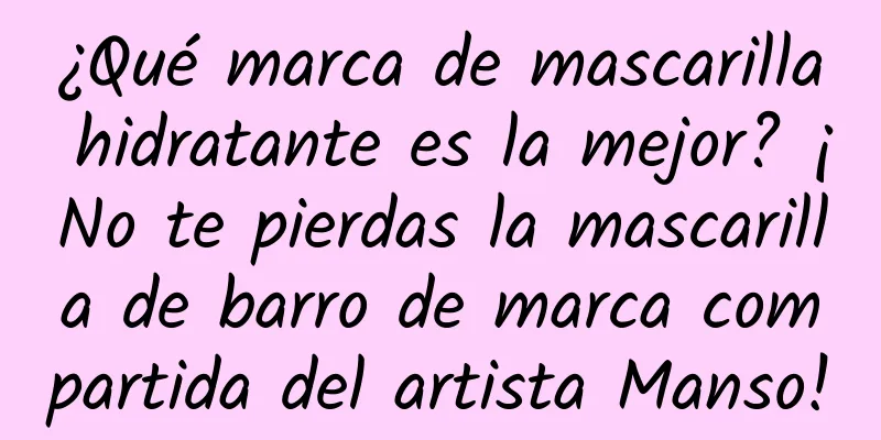 ¿Qué marca de mascarilla hidratante es la mejor? ¡No te pierdas la mascarilla de barro de marca compartida del artista Manso!