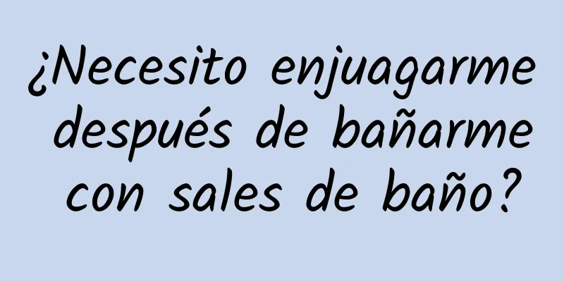 ¿Necesito enjuagarme después de bañarme con sales de baño?