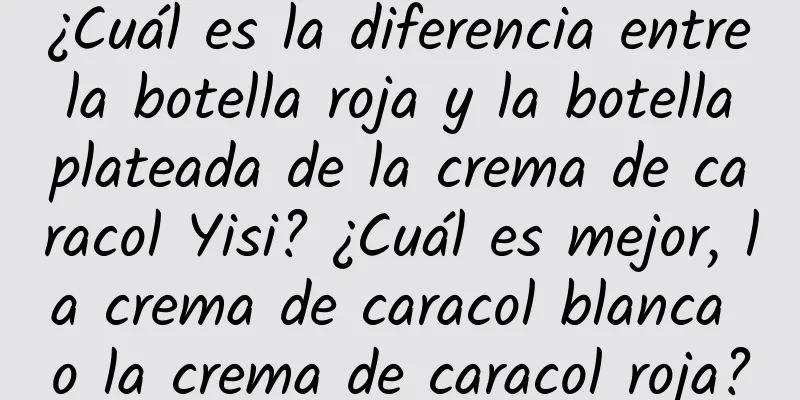 ¿Cuál es la diferencia entre la botella roja y la botella plateada de la crema de caracol Yisi? ¿Cuál es mejor, la crema de caracol blanca o la crema de caracol roja?