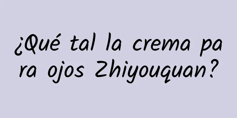 ¿Qué tal la crema para ojos Zhiyouquan?