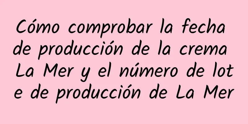 Cómo comprobar la fecha de producción de la crema La Mer y el número de lote de producción de La Mer