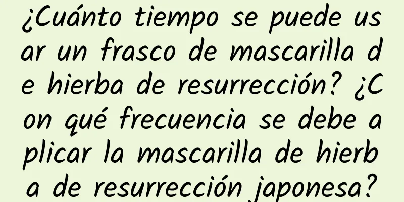 ¿Cuánto tiempo se puede usar un frasco de mascarilla de hierba de resurrección? ¿Con qué frecuencia se debe aplicar la mascarilla de hierba de resurrección japonesa?