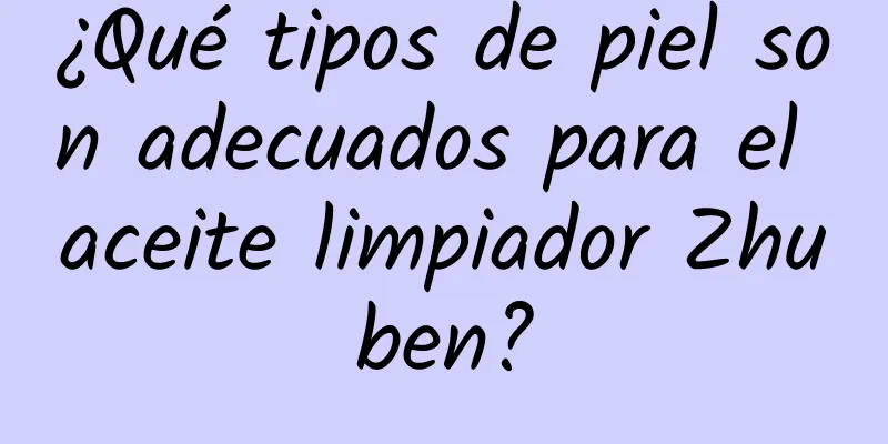 ¿Qué tipos de piel son adecuados para el aceite limpiador Zhuben?