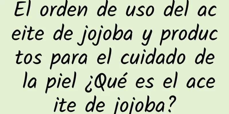 El orden de uso del aceite de jojoba y productos para el cuidado de la piel ¿Qué es el aceite de jojoba?