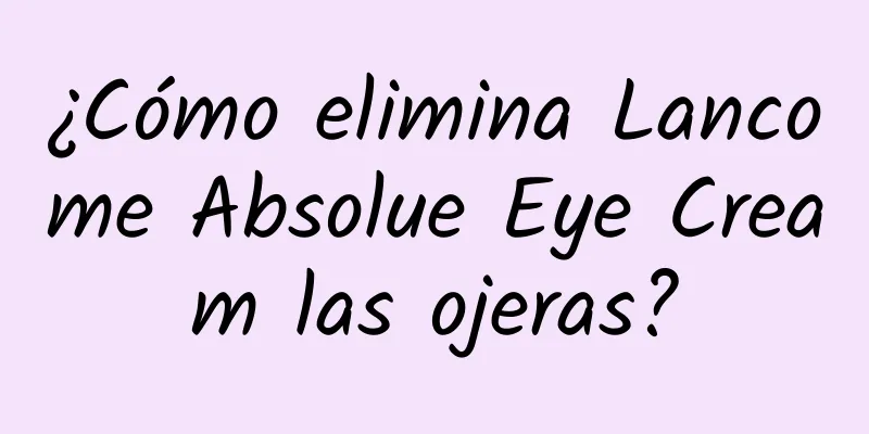 ¿Cómo elimina Lancome Absolue Eye Cream las ojeras?