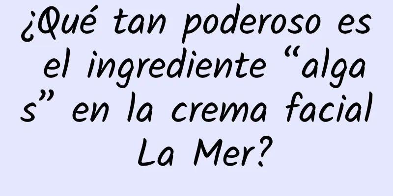 ¿Qué tan poderoso es el ingrediente “algas” en la crema facial La Mer?