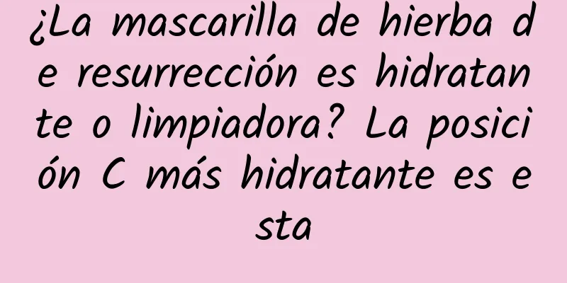 ¿La mascarilla de hierba de resurrección es hidratante o limpiadora? La posición C más hidratante es esta