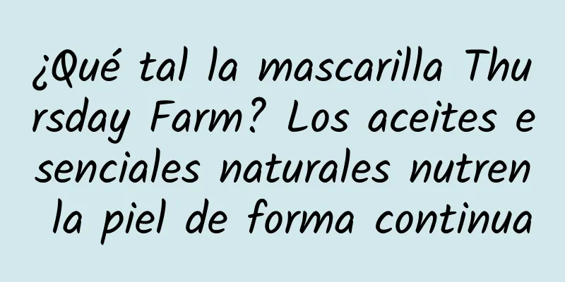 ¿Qué tal la mascarilla Thursday Farm? Los aceites esenciales naturales nutren la piel de forma continua