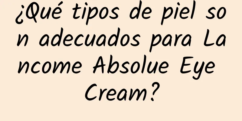 ¿Qué tipos de piel son adecuados para Lancome Absolue Eye Cream?