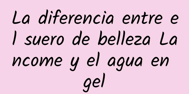 La diferencia entre el suero de belleza Lancome y el agua en gel