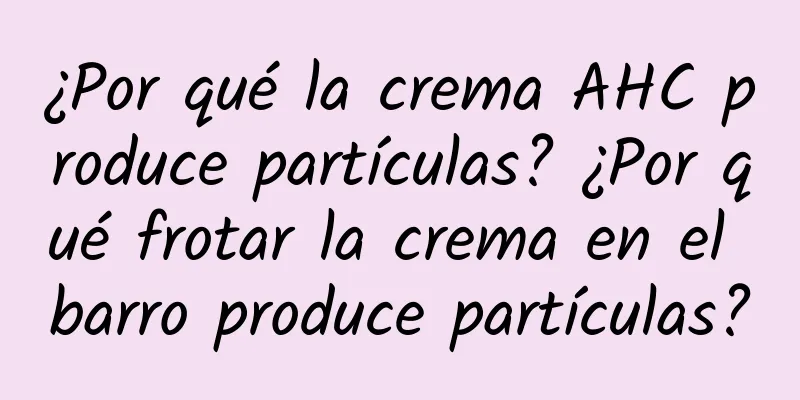 ¿Por qué la crema AHC produce partículas? ¿Por qué frotar la crema en el barro produce partículas?