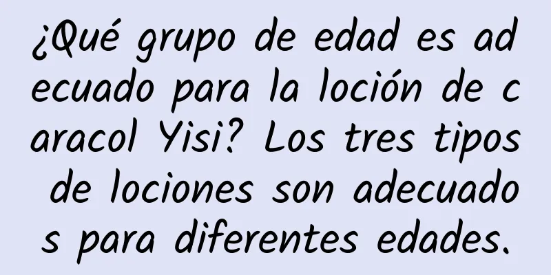 ¿Qué grupo de edad es adecuado para la loción de caracol Yisi? Los tres tipos de lociones son adecuados para diferentes edades.