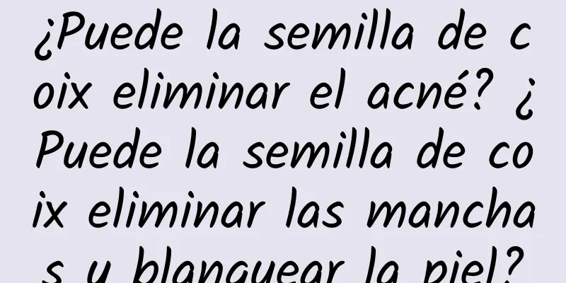 ¿Puede la semilla de coix eliminar el acné? ¿Puede la semilla de coix eliminar las manchas y blanquear la piel?