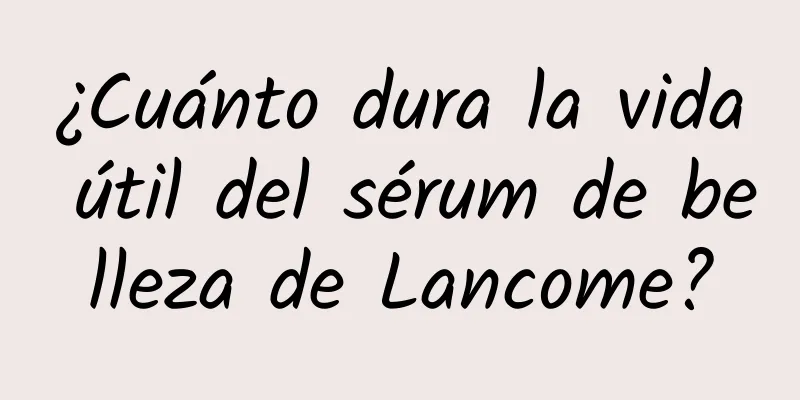 ¿Cuánto dura la vida útil del sérum de belleza de Lancome?