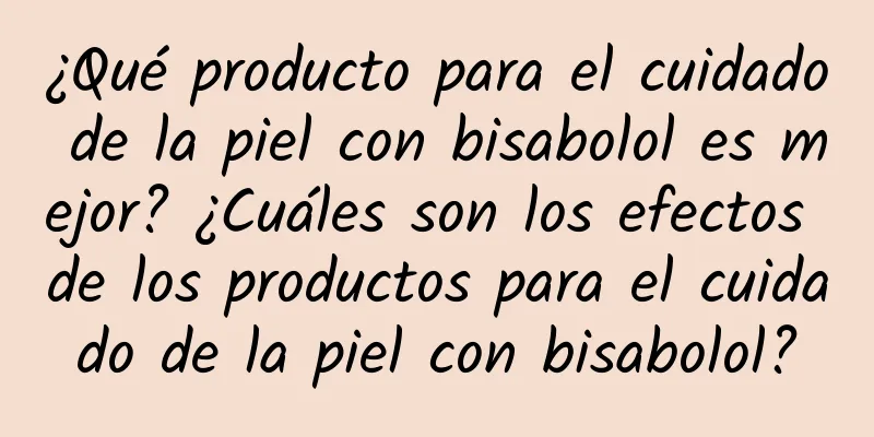 ¿Qué producto para el cuidado de la piel con bisabolol es mejor? ¿Cuáles son los efectos de los productos para el cuidado de la piel con bisabolol?