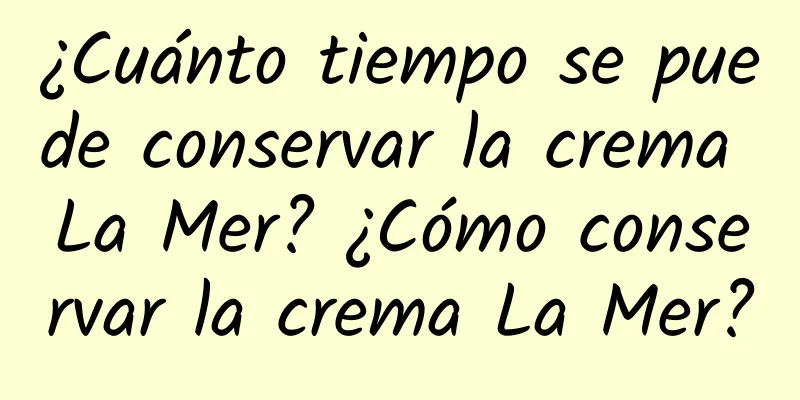 ¿Cuánto tiempo se puede conservar la crema La Mer? ¿Cómo conservar la crema La Mer?