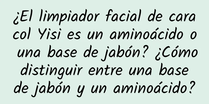 ¿El limpiador facial de caracol Yisi es un aminoácido o una base de jabón? ¿Cómo distinguir entre una base de jabón y un aminoácido?