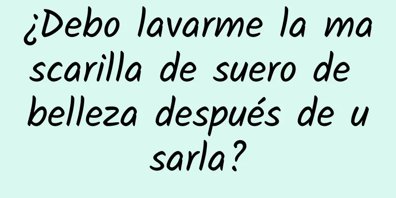 ¿Debo lavarme la mascarilla de suero de belleza después de usarla?