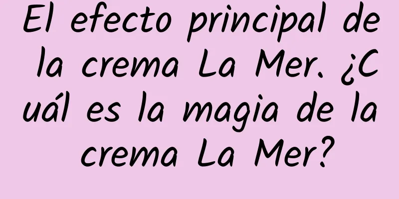 El efecto principal de la crema La Mer. ¿Cuál es la magia de la crema La Mer?