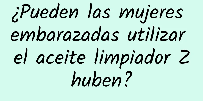 ¿Pueden las mujeres embarazadas utilizar el aceite limpiador Zhuben?