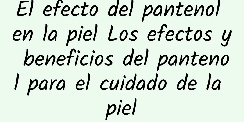 El efecto del pantenol en la piel Los efectos y beneficios del pantenol para el cuidado de la piel