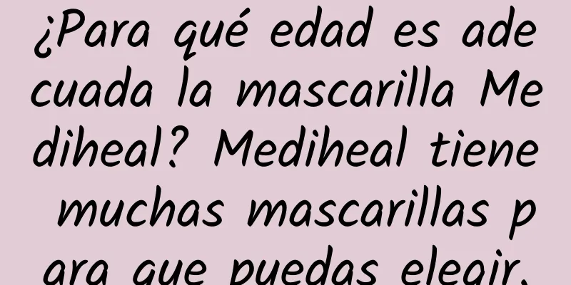 ¿Para qué edad es adecuada la mascarilla Mediheal? Mediheal tiene muchas mascarillas para que puedas elegir.