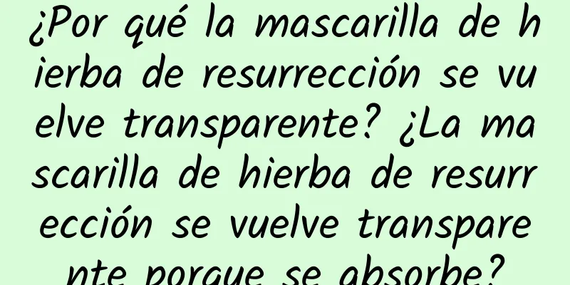 ¿Por qué la mascarilla de hierba de resurrección se vuelve transparente? ¿La mascarilla de hierba de resurrección se vuelve transparente porque se absorbe?