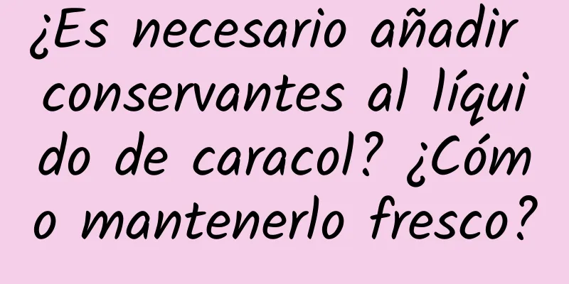 ¿Es necesario añadir conservantes al líquido de caracol? ¿Cómo mantenerlo fresco?