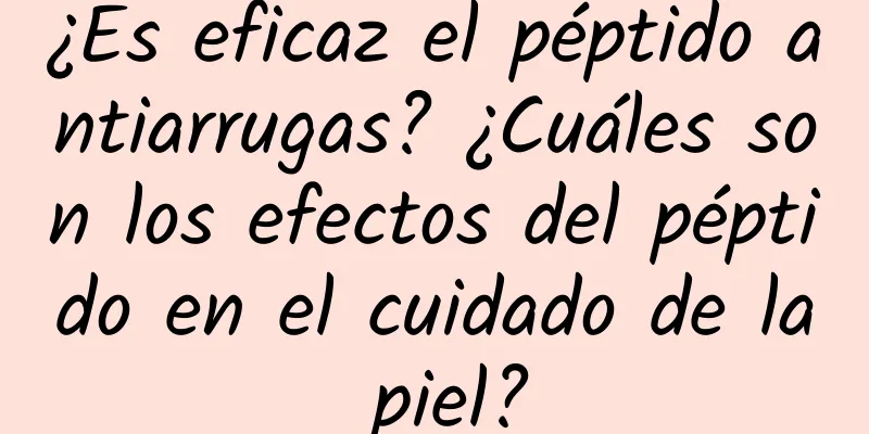 ¿Es eficaz el péptido antiarrugas? ¿Cuáles son los efectos del péptido en el cuidado de la piel?