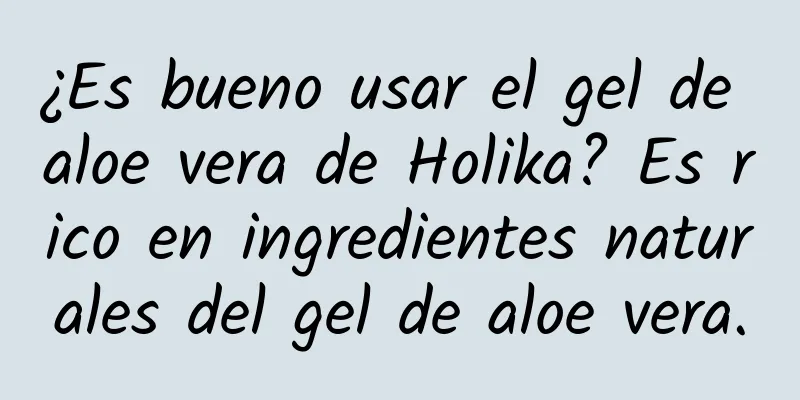 ¿Es bueno usar el gel de aloe vera de Holika? Es rico en ingredientes naturales del gel de aloe vera.