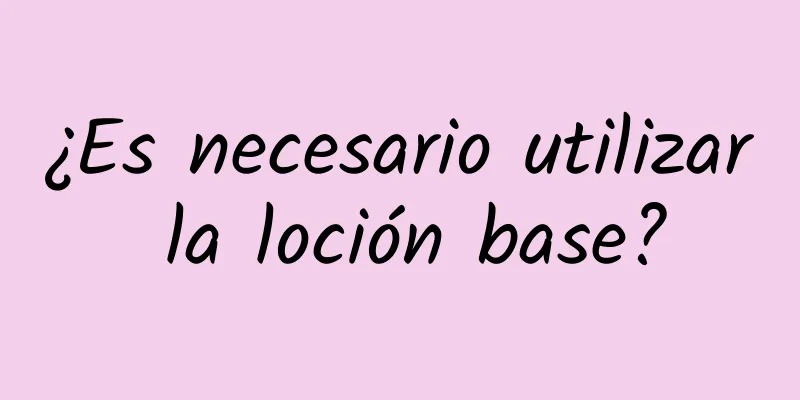 ¿Es necesario utilizar la loción base?