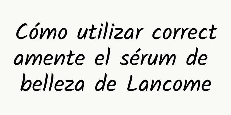 Cómo utilizar correctamente el sérum de belleza de Lancome