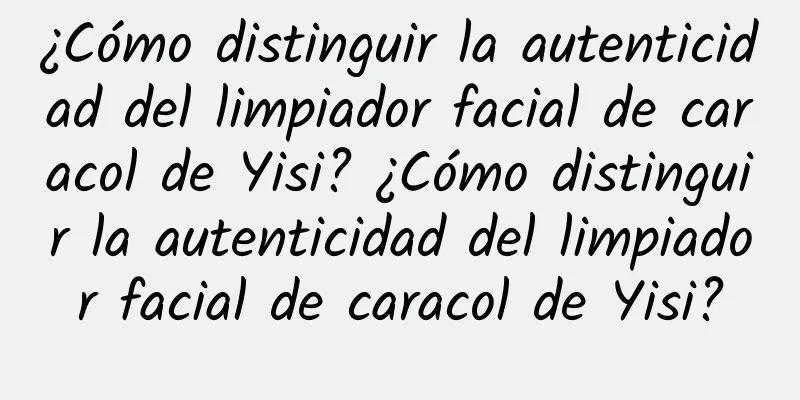 ¿Cómo distinguir la autenticidad del limpiador facial de caracol de Yisi? ¿Cómo distinguir la autenticidad del limpiador facial de caracol de Yisi?