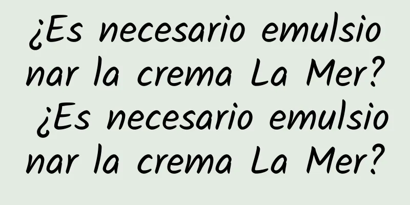 ¿Es necesario emulsionar la crema La Mer? ¿Es necesario emulsionar la crema La Mer?