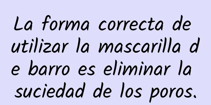 La forma correcta de utilizar la mascarilla de barro es eliminar la suciedad de los poros.