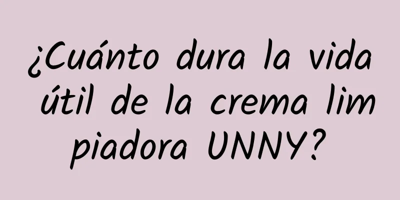 ¿Cuánto dura la vida útil de la crema limpiadora UNNY?