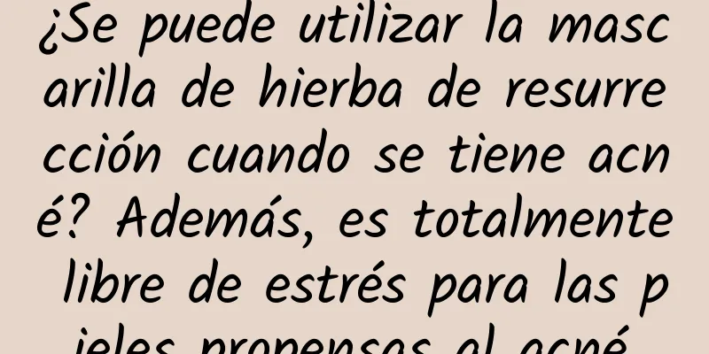 ¿Se puede utilizar la mascarilla de hierba de resurrección cuando se tiene acné? Además, es totalmente libre de estrés para las pieles propensas al acné.