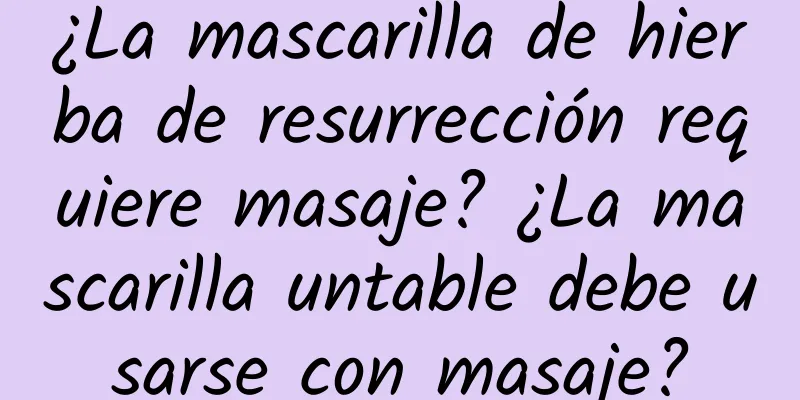 ¿La mascarilla de hierba de resurrección requiere masaje? ¿La mascarilla untable debe usarse con masaje?