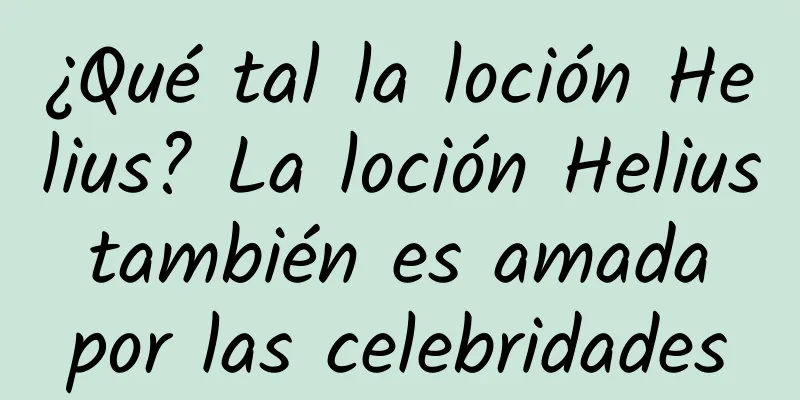 ¿Qué tal la loción Helius? La loción Helius también es amada por las celebridades