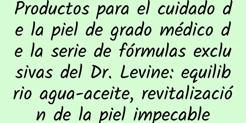 Productos para el cuidado de la piel de grado médico de la serie de fórmulas exclusivas del Dr. Levine: equilibrio agua-aceite, revitalización de la piel impecable