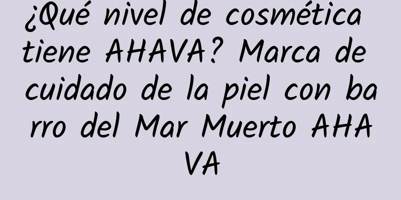 ¿Qué nivel de cosmética tiene AHAVA? Marca de cuidado de la piel con barro del Mar Muerto AHAVA